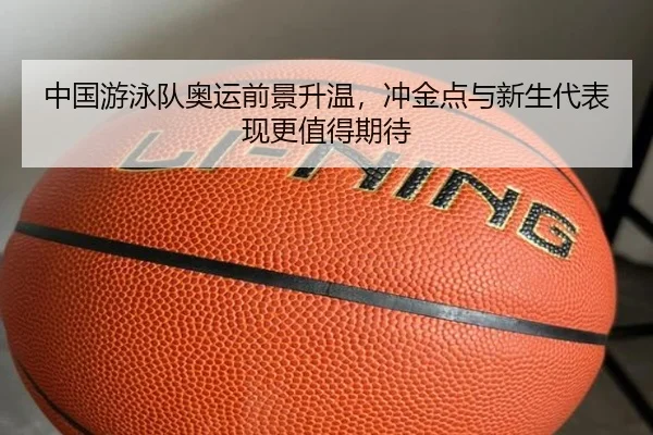中国游泳队奥运前景升温，冲金点与新生代表现更值得期待