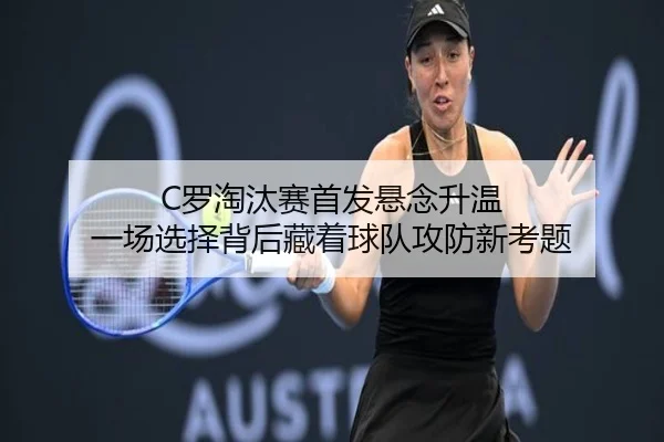 C罗淘汰赛首发悬念升温 一场选择背后藏着球队攻防新考题